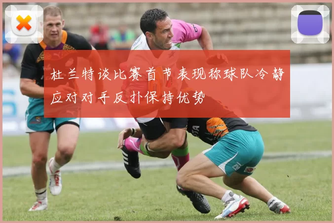 杜兰特谈比赛首节表现称球队冷静应对对手反扑保持优势