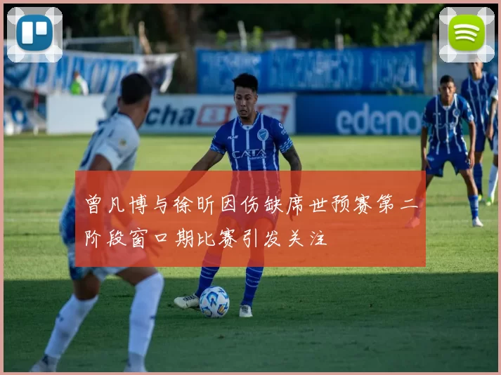 曾凡博与徐昕因伤缺席世预赛第二阶段窗口期比赛引发关注