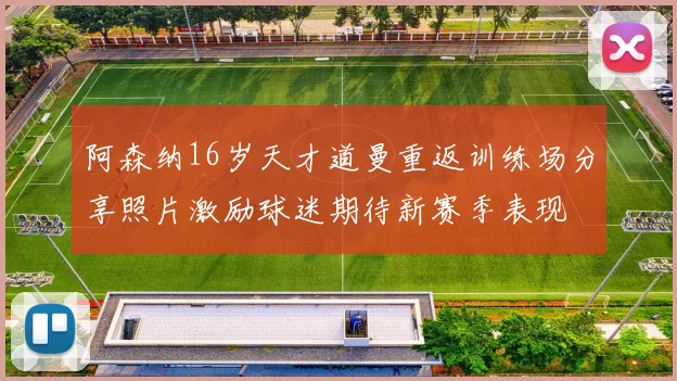 阿森纳16岁天才道曼重返训练场分享照片激励球迷期待新赛季表现
