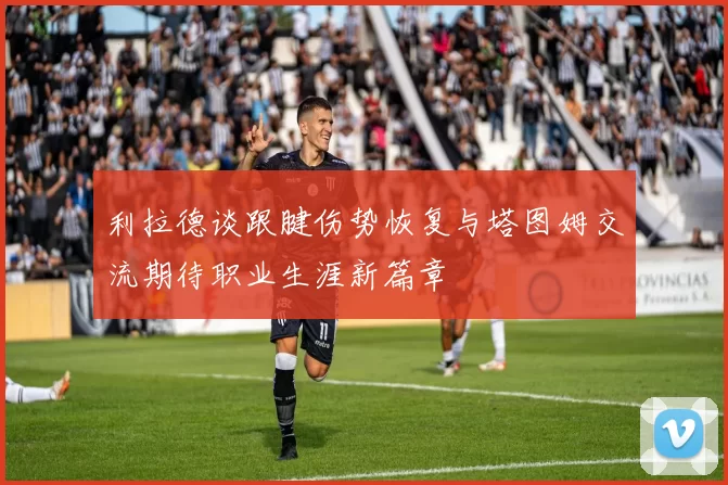 利拉德谈跟腱伤势恢复与塔图姆交流期待职业生涯新篇章