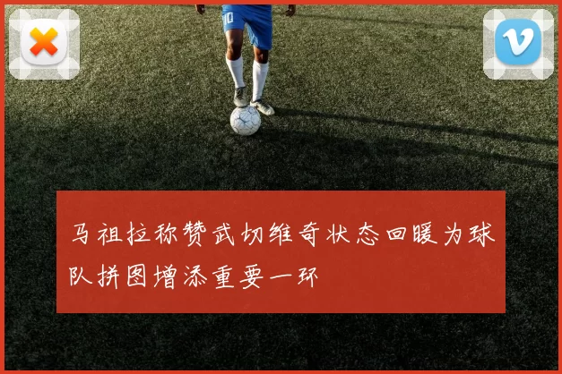 马祖拉称赞武切维奇状态回暖为球队拼图增添重要一环