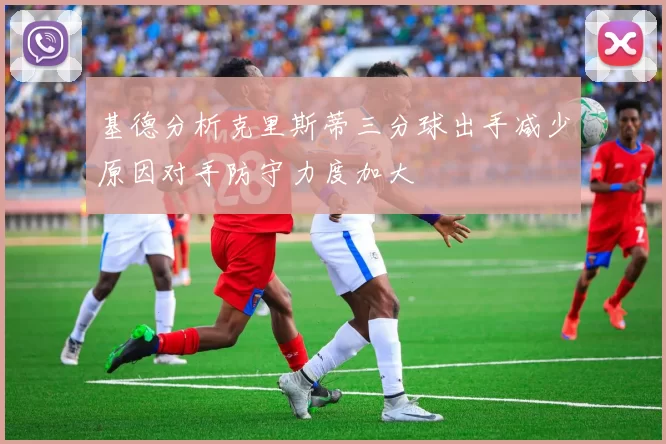 基德分析克里斯蒂三分球出手减少原因对手防守力度加大