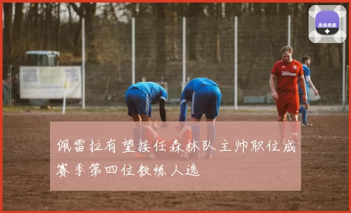佩雷拉有望接任森林队主帅职位成赛季第四位教练人选