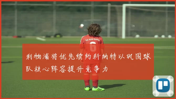 利物浦将优先续约科纳特以巩固球队核心阵容提升竞争力