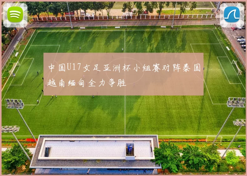 中国U17女足亚洲杯小组赛对阵泰国越南缅甸全力争胜