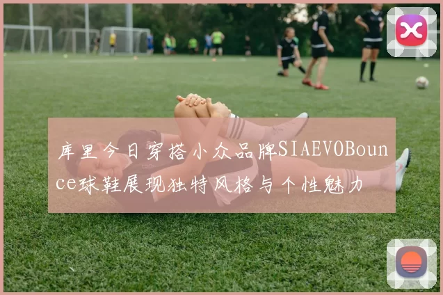 库里今日穿搭小众品牌SIAEVOBounce球鞋展现独特风格与个性魅力