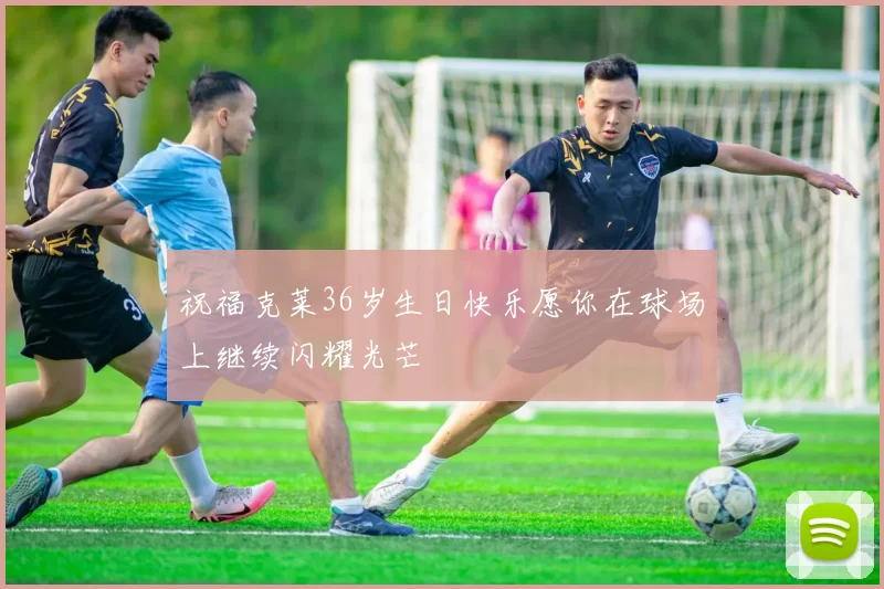 祝福克莱36岁生日快乐愿你在球场上继续闪耀光芒