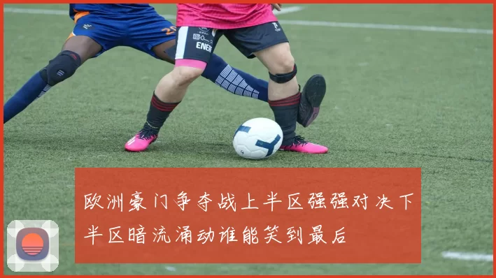 欧洲豪门争夺战上半区强强对决下半区暗流涌动谁能笑到最后