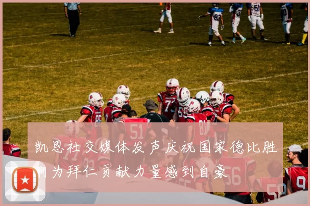 凯恩社交媒体发声庆祝国家德比胜利为拜仁贡献力量感到自豪