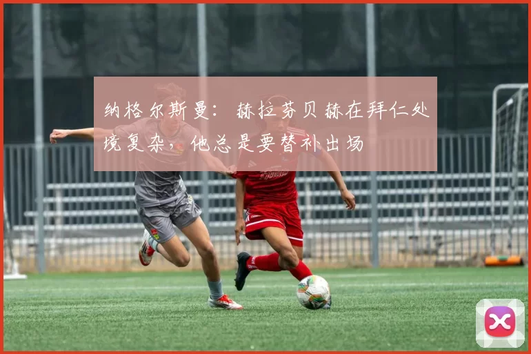 纳格尔斯曼：赫拉芬贝赫在拜仁处境复杂，他总是要替补出场