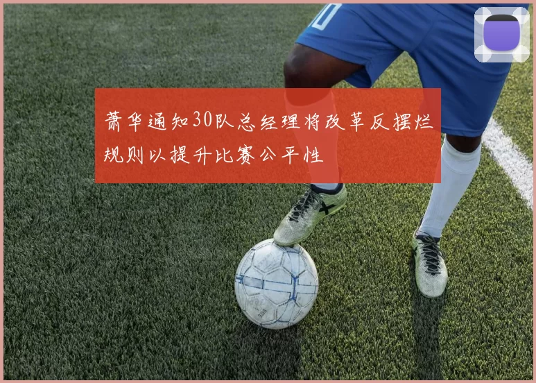 萧华通知30队总经理将改革反摆烂规则以提升比赛公平性