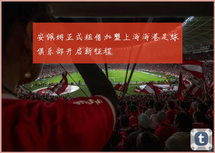 安佩姆正式租借加盟上海海港足球俱乐部开启新征程