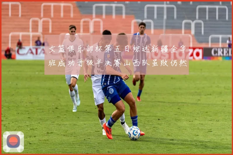 女篮俱乐部杯第五日综述新疆全华班成功晋级半决赛山西队虽败仍然晋级