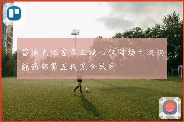 雷迪克坦言若三核心仅同场十次仍能西部第五我完全认同