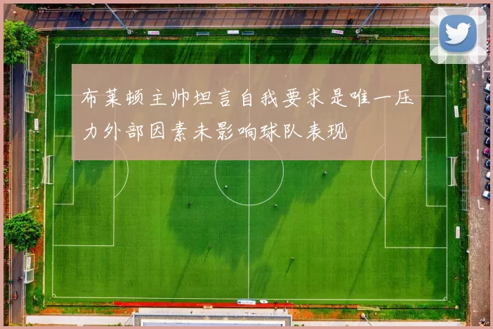 布莱顿主帅坦言自我要求是唯一压力外部因素未影响球队表现