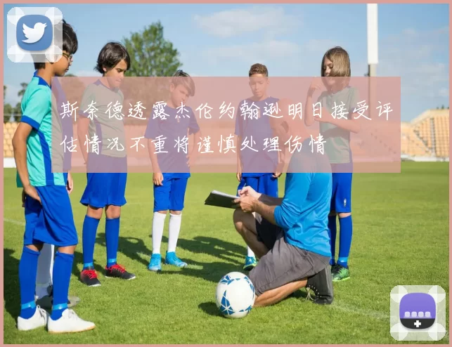 斯奈德透露杰伦约翰逊明日接受评估情况不重将谨慎处理伤情