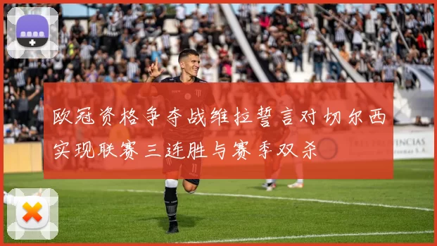 欧冠资格争夺战维拉誓言对切尔西实现联赛三连胜与赛季双杀
