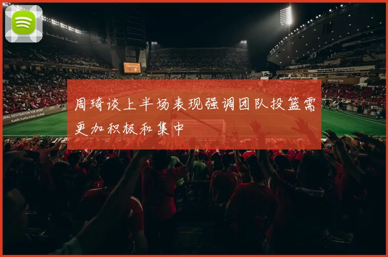 周琦谈上半场表现强调团队投篮需更加积极和集中