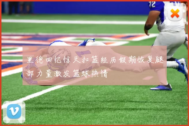 里德回忆惊天扣篮经历假期恢复腿部力量激发篮球热情