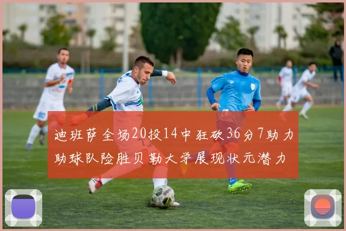 迪班萨全场20投14中狂砍36分7助力助球队险胜贝勒大学展现状元潜力