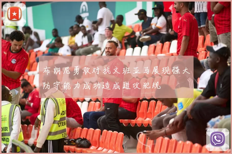 布朗尼勇敢对抗文班亚马展现强大防守能力成功造成进攻犯规