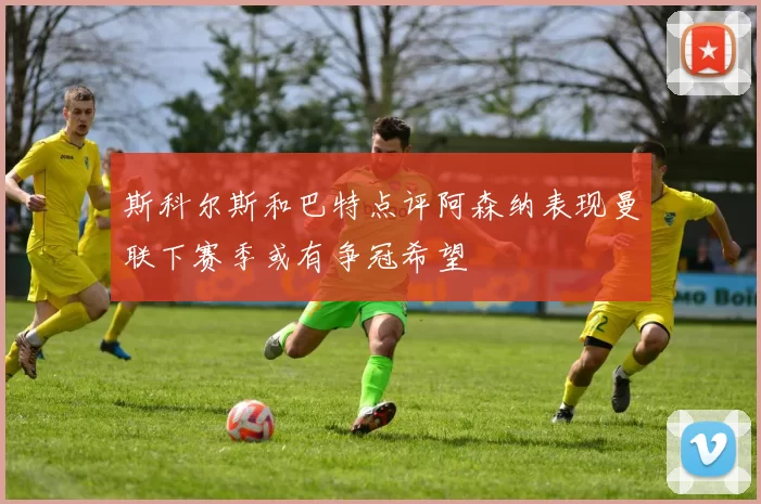 斯科尔斯和巴特点评阿森纳表现曼联下赛季或有争冠希望