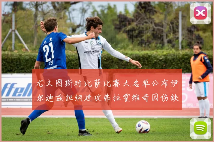 尤文图斯对比萨比赛大名单公布伊尔迪兹担纲进攻弗拉霍维奇因伤缺席