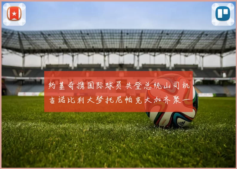 约基奇携国际球员共登总统山司机吉诺比利大梦托尼帕克大加齐聚一堂