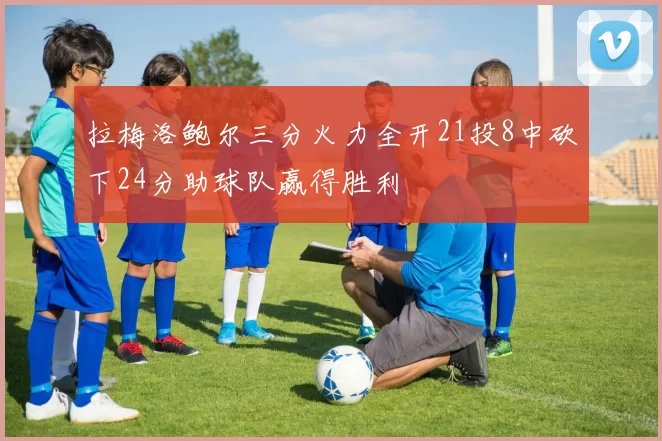 拉梅洛鲍尔三分火力全开21投8中砍下24分助球队赢得胜利