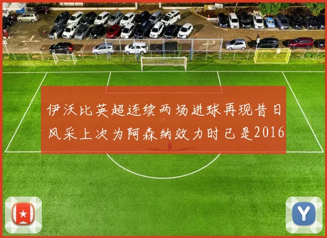 伊沃比英超连续两场进球再现昔日风采上次为阿森纳效力时已是2016年