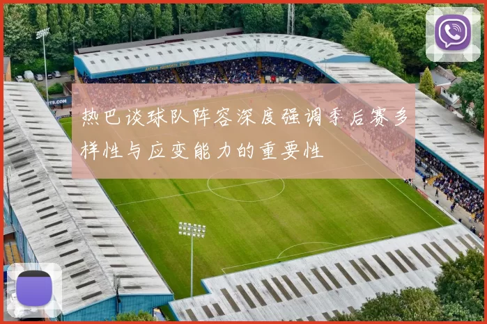 热巴谈球队阵容深度强调季后赛多样性与应变能力的重要性