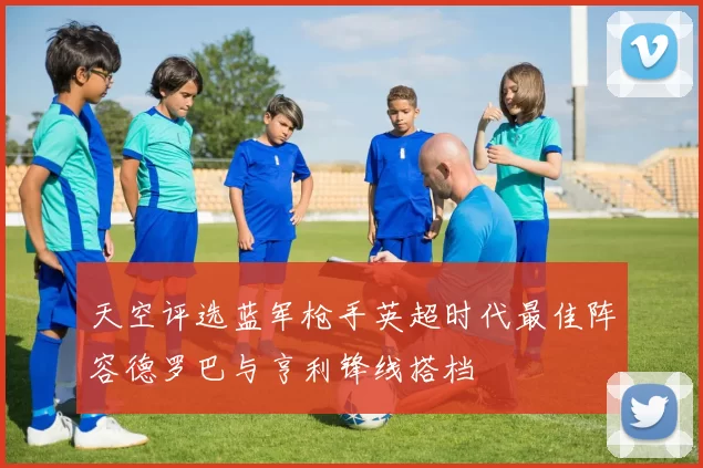 天空评选蓝军枪手英超时代最佳阵容德罗巴与亨利锋线搭档