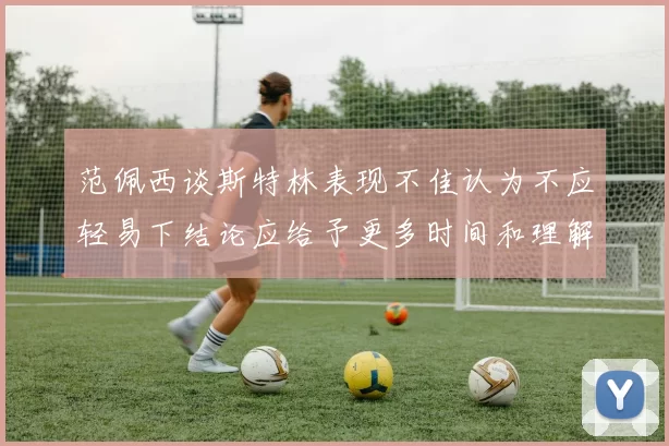 范佩西谈斯特林表现不佳认为不应轻易下结论应给予更多时间和理解
