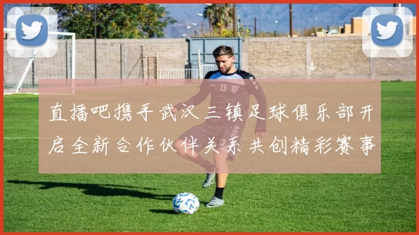 直播吧携手武汉三镇足球俱乐部开启全新合作伙伴关系共创精彩赛事体验