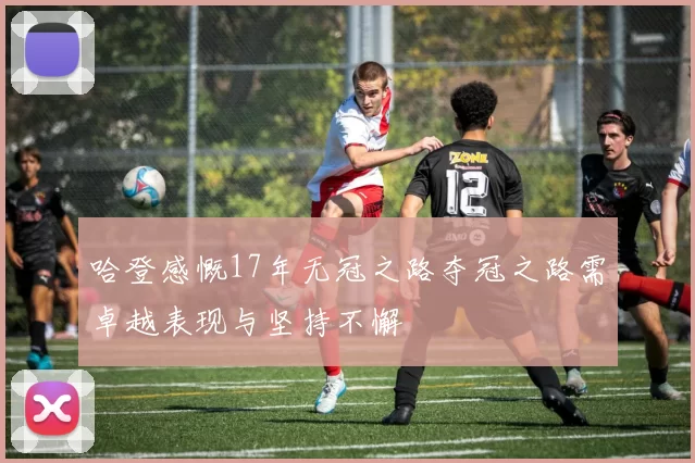 哈登感慨17年无冠之路夺冠之路需卓越表现与坚持不懈